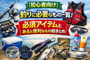 【初心者向け】釣りに必要なもの一覧！必須アイテムとあると便利なもの総まとめ